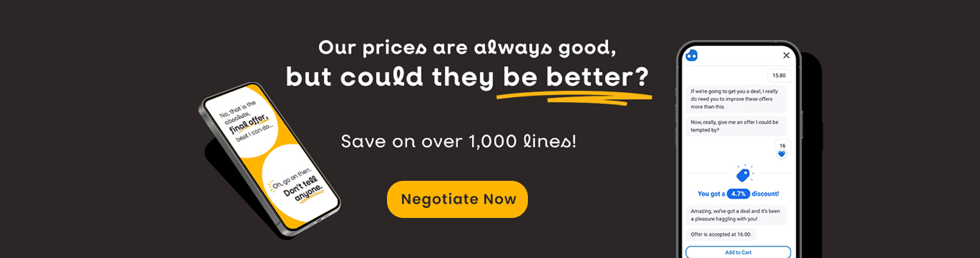 Our prices are always good, but could they be better? Negotiate now & save on over 1000 lines!